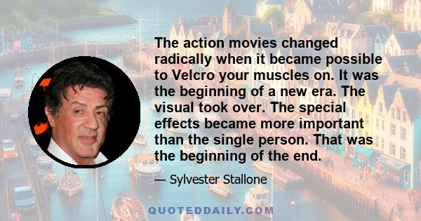 The action movies changed radically when it became possible to Velcro your muscles on. It was the beginning of a new era. The visual took over. The special effects became more important than the single person. That was