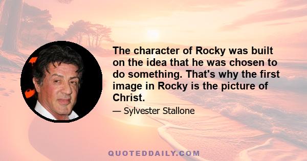 The character of Rocky was built on the idea that he was chosen to do something. That's why the first image in Rocky is the picture of Christ.