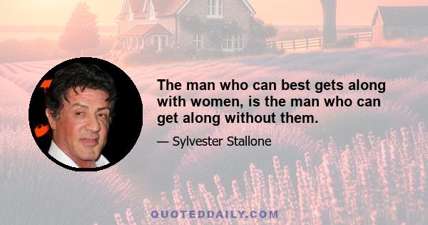 The man who can best gets along with women, is the man who can get along without them.