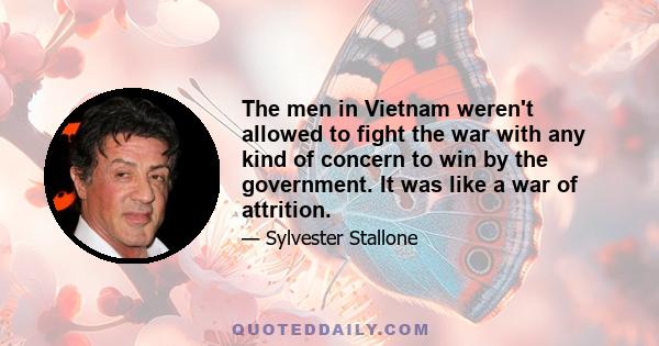 The men in Vietnam weren't allowed to fight the war with any kind of concern to win by the government. It was like a war of attrition.