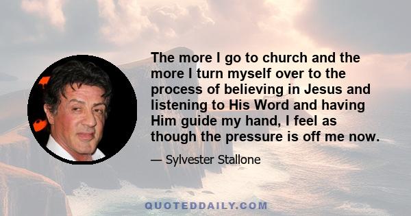 The more I go to church and the more I turn myself over to the process of believing in Jesus and listening to His Word and having Him guide my hand, I feel as though the pressure is off me now.