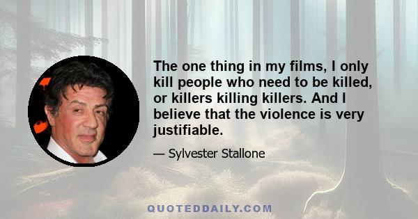 The one thing in my films, I only kill people who need to be killed, or killers killing killers. And I believe that the violence is very justifiable.