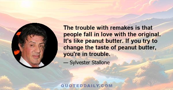 The trouble with remakes is that people fall in love with the original. It's like peanut butter. If you try to change the taste of peanut butter, you're in trouble.