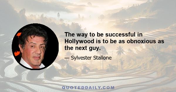 The way to be successful in Hollywood is to be as obnoxious as the next guy.