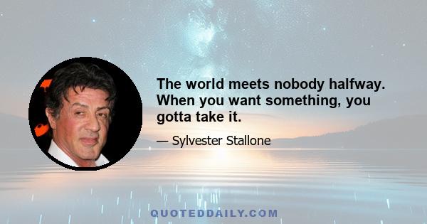 The world meets nobody halfway. When you want something, you gotta take it.