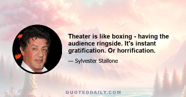 Theater is like boxing - having the audience ringside. It's instant gratification. Or horrification.