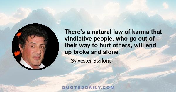 There's a natural law of karma that vindictive people, who go out of their way to hurt others, will end up broke and alone.