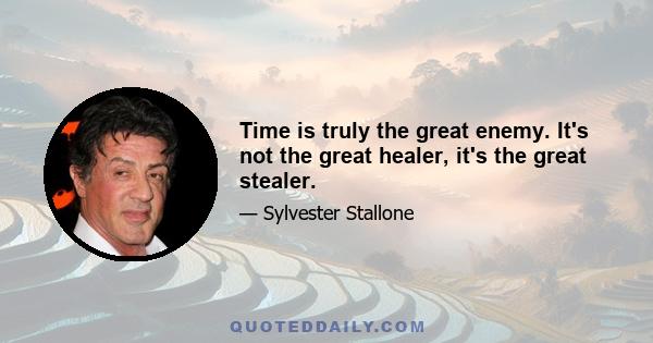 Time is truly the great enemy. It's not the great healer, it's the great stealer.