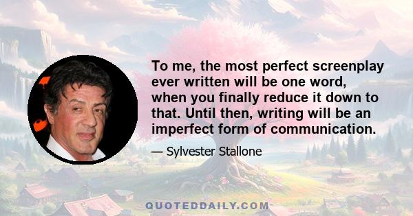 To me, the most perfect screenplay ever written will be one word, when you finally reduce it down to that. Until then, writing will be an imperfect form of communication.