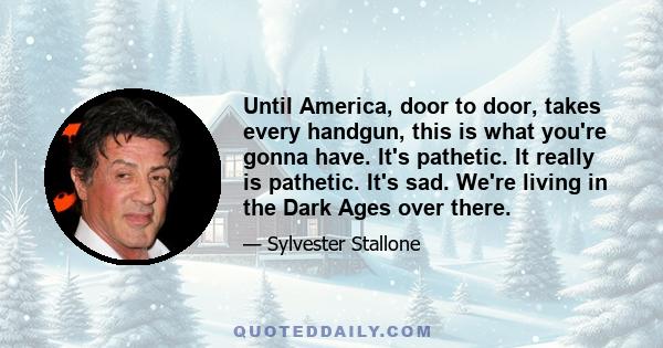 Until America, door to door, takes every handgun, this is what you're gonna have. It's pathetic. It really is pathetic. It's sad. We're living in the Dark Ages over there.