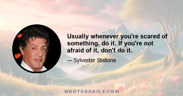 Usually whenever you're scared of something, do it. If you're not afraid of it, don't do it.