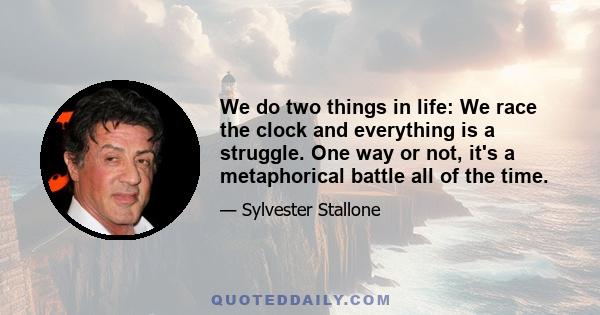 We do two things in life: We race the clock and everything is a struggle. One way or not, it's a metaphorical battle all of the time.