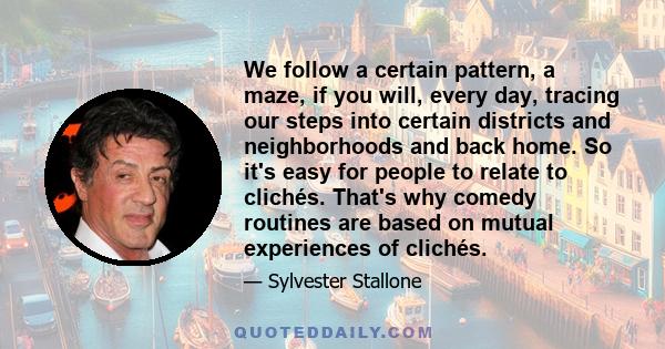 We follow a certain pattern, a maze, if you will, every day, tracing our steps into certain districts and neighborhoods and back home. So it's easy for people to relate to clichés. That's why comedy routines are based