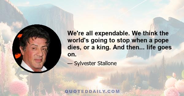 We're all expendable. We think the world's going to stop when a pope dies, or a king. And then... life goes on.