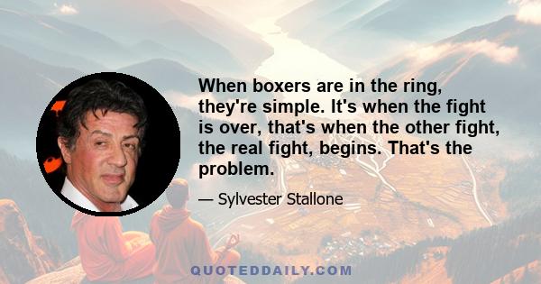 When boxers are in the ring, they're simple. It's when the fight is over, that's when the other fight, the real fight, begins. That's the problem.