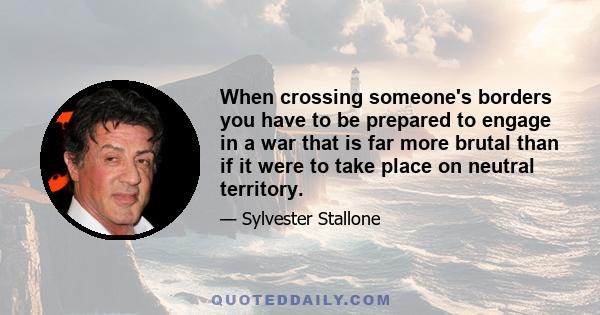 When crossing someone's borders you have to be prepared to engage in a war that is far more brutal than if it were to take place on neutral territory.