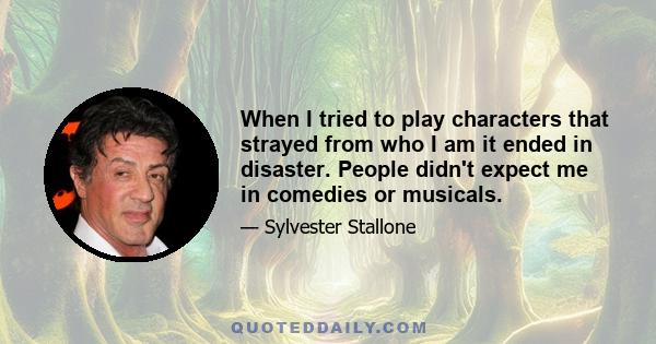 When I tried to play characters that strayed from who I am it ended in disaster. People didn't expect me in comedies or musicals.