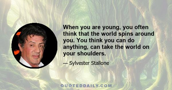 When you are young, you often think that the world spins around you. You think you can do anything, can take the world on your shoulders.