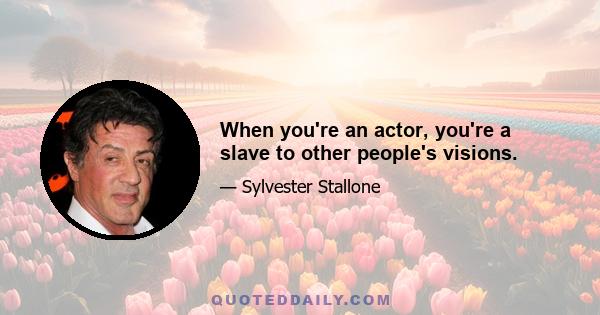 When you're an actor, you're a slave to other people's visions.