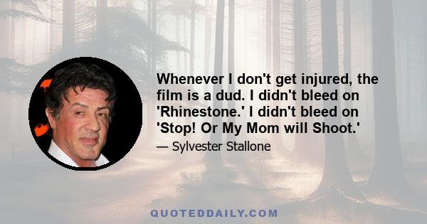 Whenever I don't get injured, the film is a dud. I didn't bleed on 'Rhinestone.' I didn't bleed on 'Stop! Or My Mom will Shoot.'