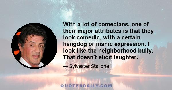 With a lot of comedians, one of their major attributes is that they look comedic, with a certain hangdog or manic expression. I look like the neighborhood bully. That doesn't elicit laughter.