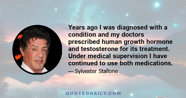 Years ago I was diagnosed with a condition and my doctors prescribed human growth hormone and testosterone for its treatment. Under medical supervision I have continued to use both medications.