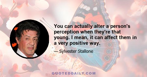 You can actually alter a person's perception when they're that young. I mean, it can affect them in a very positive way.