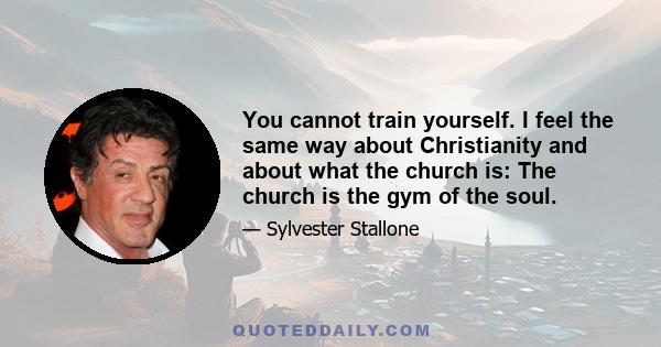 You cannot train yourself. I feel the same way about Christianity and about what the church is: The church is the gym of the soul.