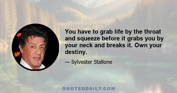 You have to grab life by the throat and squeeze before it grabs you by your neck and breaks it. Own your destiny.