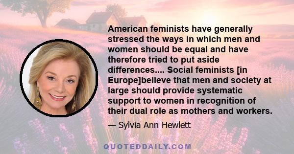 American feminists have generally stressed the ways in which men and women should be equal and have therefore tried to put aside differences.... Social feminists [in Europe]believe that men and society at large should