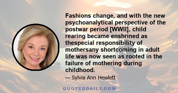 Fashions change, and with the new psychoanalytical perspective of the postwar period [WWII], child rearing became enshrined as thespecial responsibility of mothersany shortcoming in adult life was now seen as rooted in