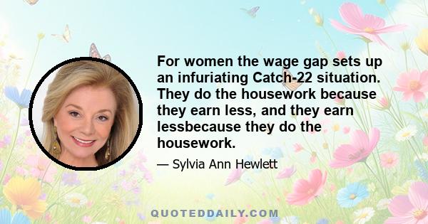 For women the wage gap sets up an infuriating Catch-22 situation. They do the housework because they earn less, and they earn lessbecause they do the housework.