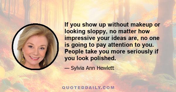 If you show up without makeup or looking sloppy, no matter how impressive your ideas are, no one is going to pay attention to you. People take you more seriously if you look polished.