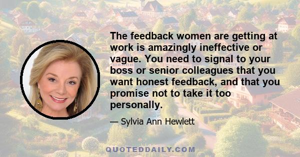 The feedback women are getting at work is amazingly ineffective or vague. You need to signal to your boss or senior colleagues that you want honest feedback, and that you promise not to take it too personally.