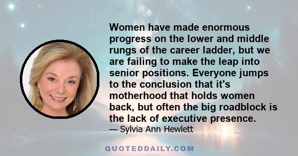 Women have made enormous progress on the lower and middle rungs of the career ladder, but we are failing to make the leap into senior positions. Everyone jumps to the conclusion that it's motherhood that holds women