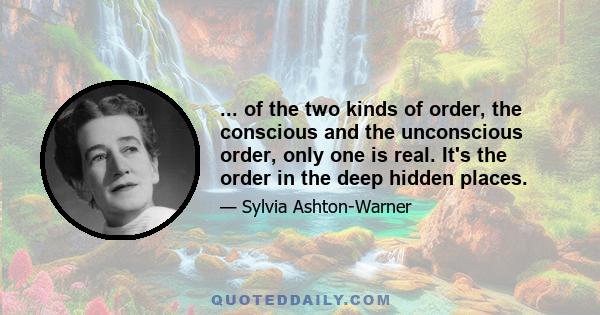 ... of the two kinds of order, the conscious and the unconscious order, only one is real. It's the order in the deep hidden places.