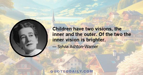 Children have two visions, the inner and the outer. Of the two the inner vision is brighter.