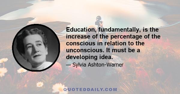 Education, fundamentally, is the increase of the percentage of the conscious in relation to the unconscious. It must be a developing idea.