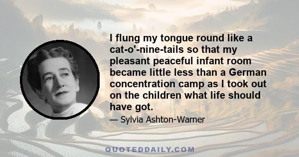 I flung my tongue round like a cat-o'-nine-tails so that my pleasant peaceful infant room became little less than a German concentration camp as I took out on the children what life should have got.