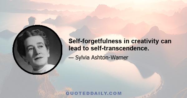 Self-forgetfulness in creativity can lead to self-transcendence.