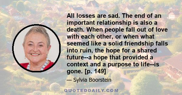 All losses are sad. The end of an important relationship is also a death. When people fall out of love with each other, or when what seemed like a solid friendship falls into ruin, the hope for a shared future--a hope