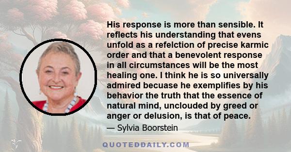 His response is more than sensible. It reflects his understanding that evens unfold as a refelction of precise karmic order and that a benevolent response in all circumstances will be the most healing one. I think he is 