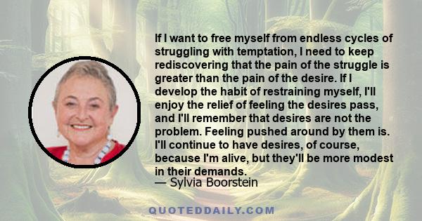 If I want to free myself from endless cycles of struggling with temptation, I need to keep rediscovering that the pain of the struggle is greater than the pain of the desire. If I develop the habit of restraining