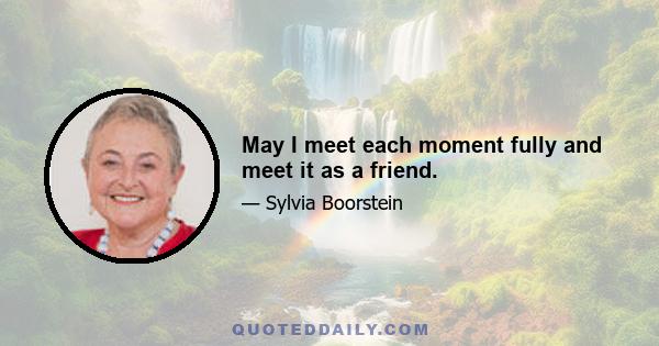 May I meet each moment fully and meet it as a friend.