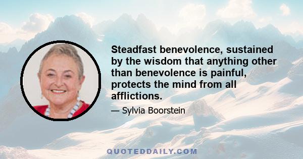 Steadfast benevolence, sustained by the wisdom that anything other than benevolence is painful, protects the mind from all afflictions.