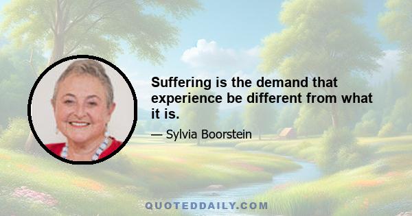 Suffering is the demand that experience be different from what it is.