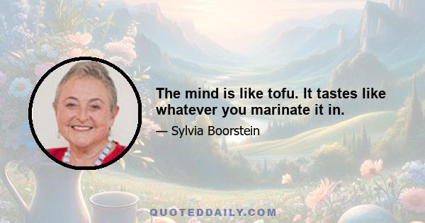 The mind is like tofu. It tastes like whatever you marinate it in.