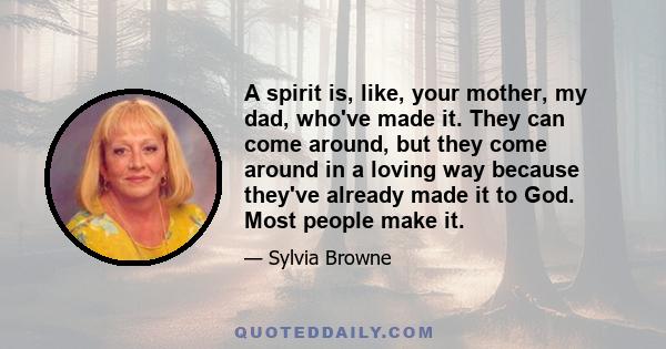 A spirit is, like, your mother, my dad, who've made it. They can come around, but they come around in a loving way because they've already made it to God. Most people make it.