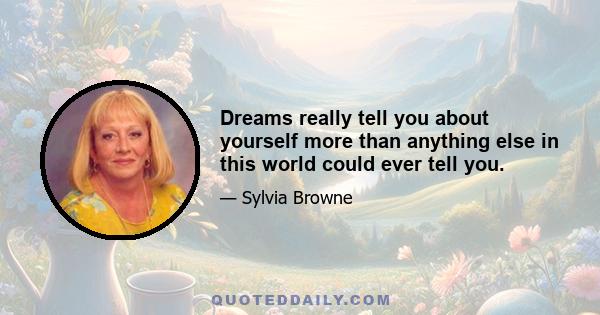 Dreams really tell you about yourself more than anything else in this world could ever tell you.