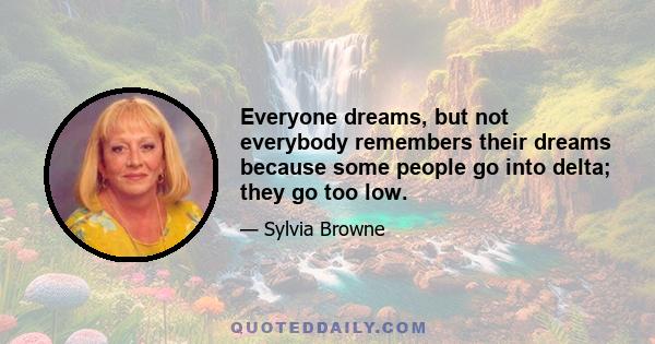 Everyone dreams, but not everybody remembers their dreams because some people go into delta; they go too low.